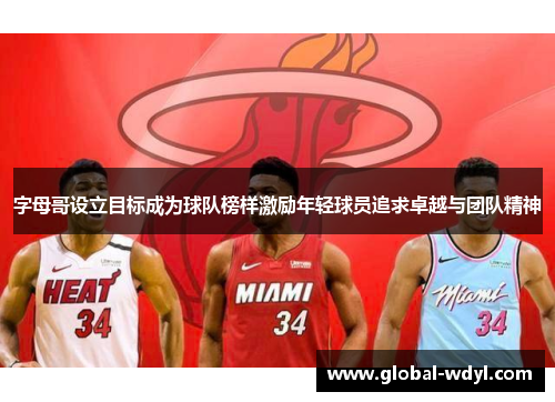 字母哥设立目标成为球队榜样激励年轻球员追求卓越与团队精神