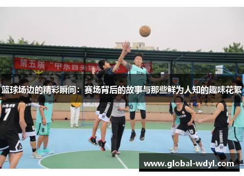 篮球场边的精彩瞬间：赛场背后的故事与那些鲜为人知的趣味花絮