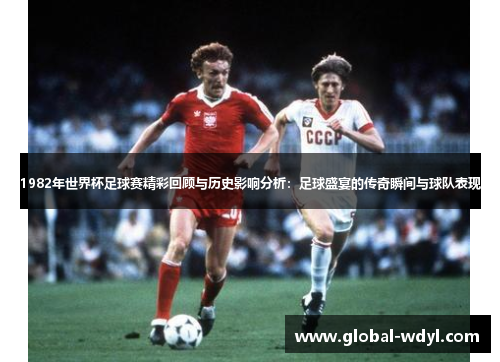 1982年世界杯足球赛精彩回顾与历史影响分析：足球盛宴的传奇瞬间与球队表现