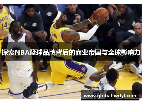 探索NBA篮球品牌背后的商业帝国与全球影响力