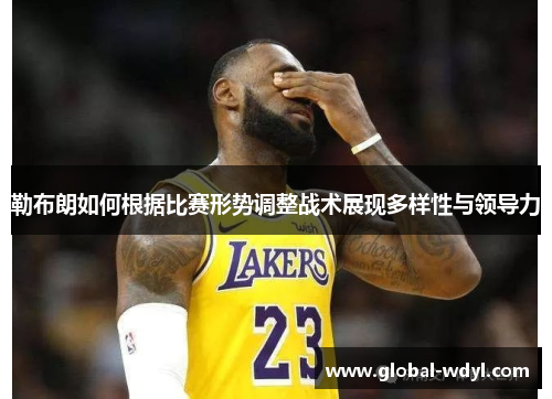 勒布朗如何根据比赛形势调整战术展现多样性与领导力