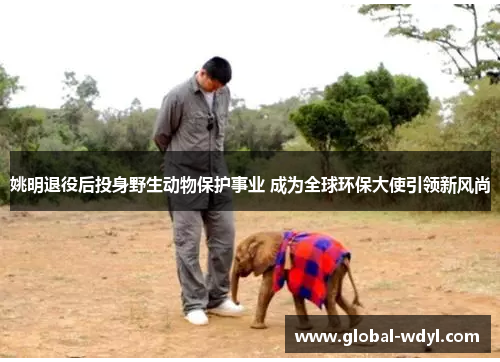 姚明退役后投身野生动物保护事业 成为全球环保大使引领新风尚