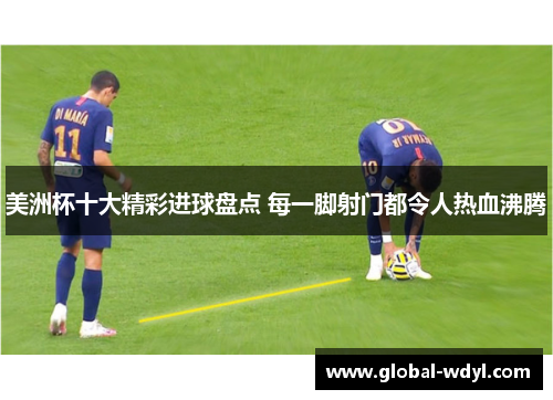 美洲杯十大精彩进球盘点 每一脚射门都令人热血沸腾