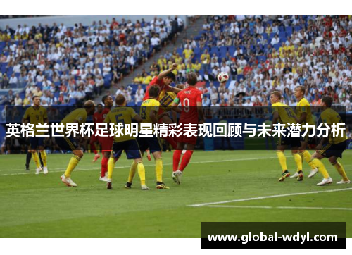 英格兰世界杯足球明星精彩表现回顾与未来潜力分析