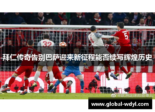 拜仁传奇告别巴萨迎来新征程能否续写辉煌历史
