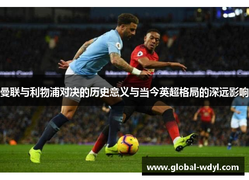 曼联与利物浦对决的历史意义与当今英超格局的深远影响
