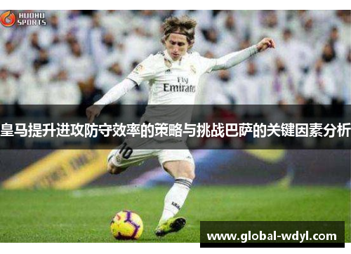皇马提升进攻防守效率的策略与挑战巴萨的关键因素分析