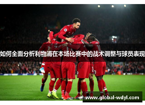如何全面分析利物浦在本场比赛中的战术调整与球员表现