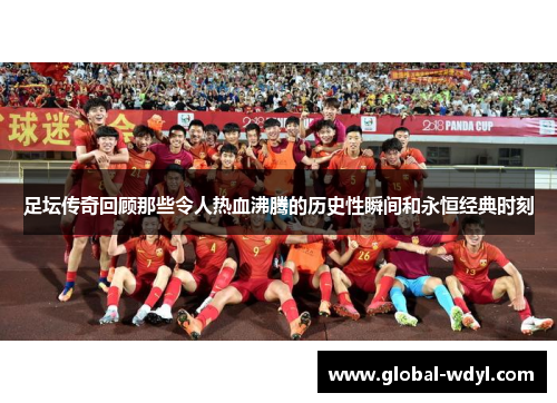 足坛传奇回顾那些令人热血沸腾的历史性瞬间和永恒经典时刻