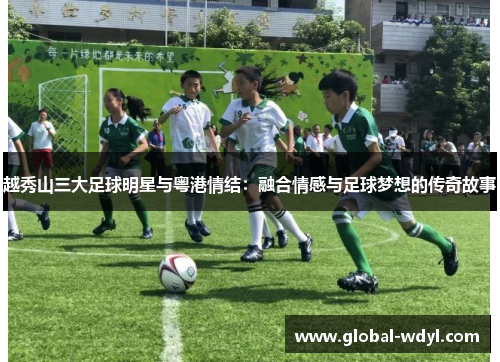 越秀山三大足球明星与粤港情结：融合情感与足球梦想的传奇故事