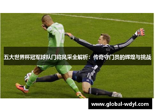 五大世界杯冠军球队门将风采全解析：传奇守门员的辉煌与挑战