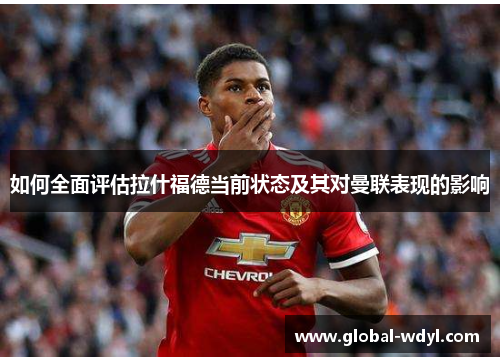 如何全面评估拉什福德当前状态及其对曼联表现的影响