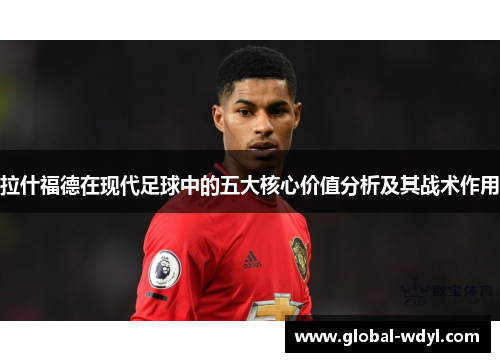 拉什福德在现代足球中的五大核心价值分析及其战术作用 拉什福德在现代足球中的五大核心价值分析及其战术作用