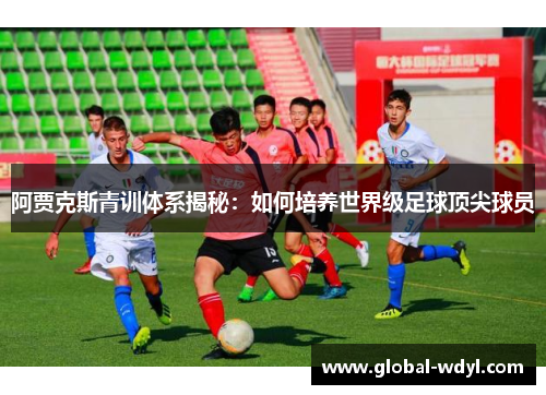 阿贾克斯青训体系揭秘：如何培养世界级足球顶尖球员