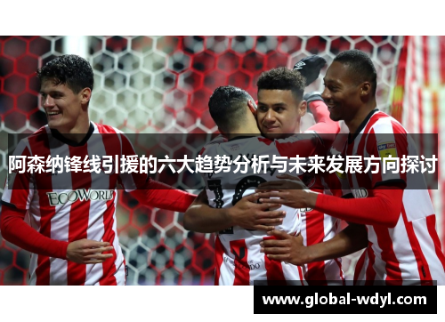 阿森纳锋线引援的六大趋势分析与未来发展方向探讨