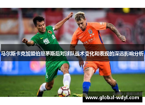 马尔斯卡克加盟伯恩茅斯后对球队战术变化和表现的深远影响分析