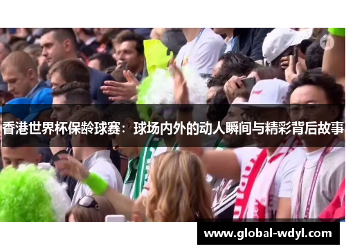 香港世界杯保龄球赛:球场内外的动人瞬间与精彩背后故事 香港世界杯保龄球赛:球场内外的动人瞬间与精彩背后故事