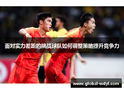 面对实力差距的挑战球队如何调整策略提升竞争力 面对实力差距的挑战球队如何调整策略提升竞争力