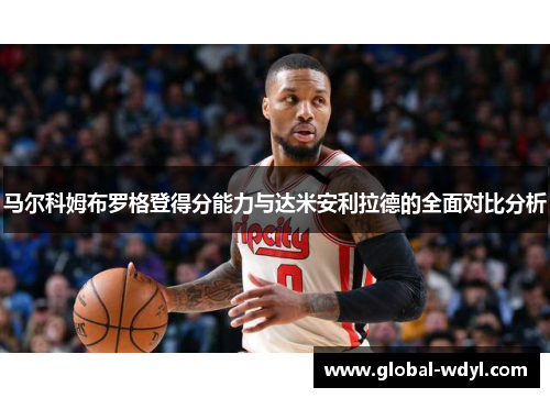 马尔科姆布罗格登得分能力与达米安利拉德的全面对比分析 马尔科姆布罗格登得分能力与达米安利拉德的全面对比分析