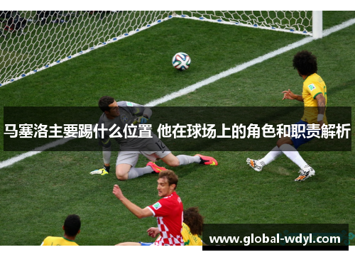 马塞洛主要踢什么位置 他在球场上的角色和职责解析