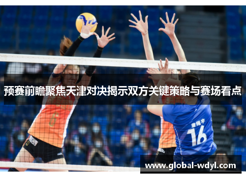 预赛前瞻聚焦天津对决揭示双方关键策略与赛场看点 预赛前瞻聚焦天津对决揭示双方关键策略与赛场看点