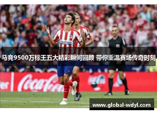 马竞9500万标王五大精彩瞬间回顾 带你重温赛场传奇时刻 马竞9500万标王五大精彩瞬间回顾 带你重温赛场传奇时刻