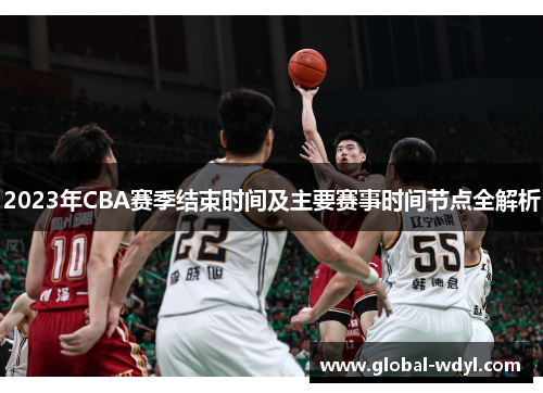 2023年CBA赛季结束时间及主要赛事时间节点全解析