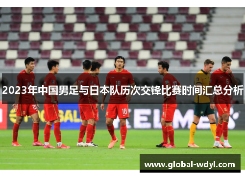 2023年中国男足与日本队历次交锋比赛时间汇总分析 2023年中国男足与日本队历次交锋比赛时间汇总分析