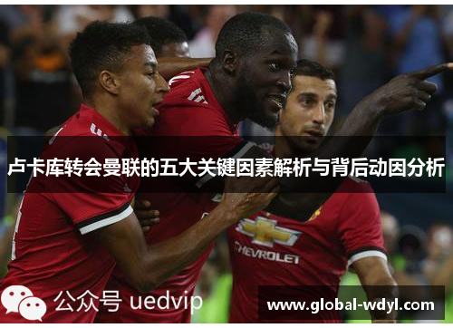 卢卡库转会曼联的五大关键因素解析与背后动因分析 卢卡库转会曼联的五大关键因素解析与背后动因分析