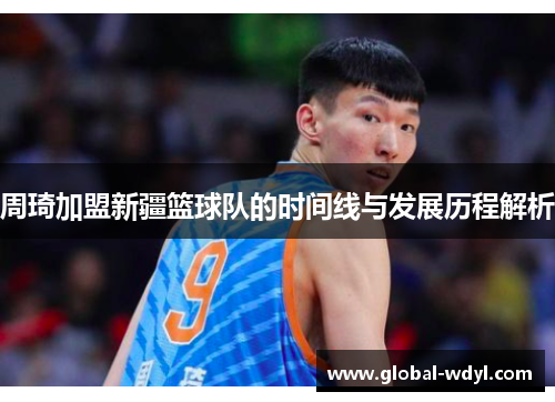 周琦加盟新疆篮球队的时间线与发展历程解析 周琦加盟新疆篮球队的时间线与发展历程解析