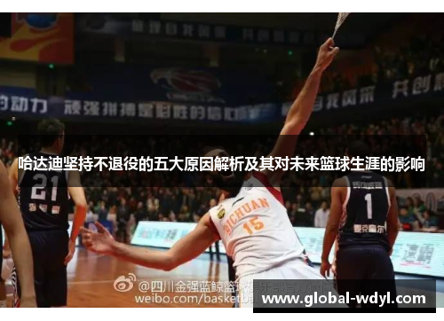 哈达迪坚持不退役的五大原因解析及其对未来篮球生涯的影响