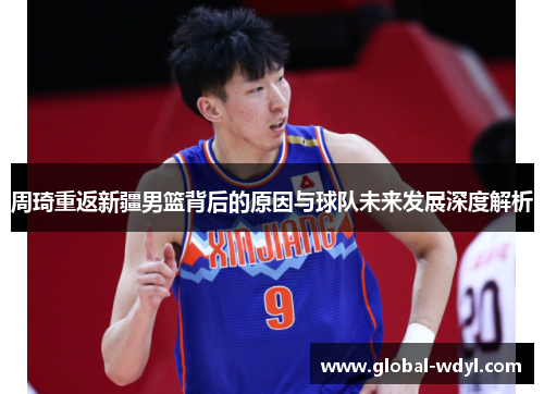 周琦重返新疆男篮背后的原因与球队未来发展深度解析