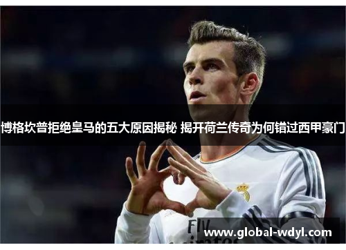 博格坎普拒绝皇马的五大原因揭秘 揭开荷兰传奇为何错过西甲豪门