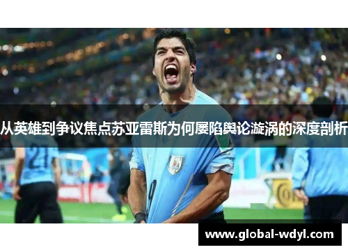 从英雄到争议焦点苏亚雷斯为何屡陷舆论漩涡的深度剖析