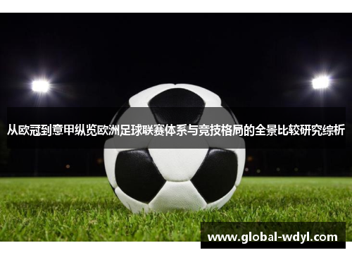 从欧冠到意甲纵览欧洲足球联赛体系与竞技格局的全景比较研究综析 从欧冠到意甲纵览欧洲足球联赛体系与竞技格局的全景比较研究综析