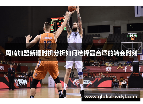 周琦加盟新疆时机分析如何选择最合适的转会时刻 周琦加盟新疆时机分析如何选择最合适的转会时刻