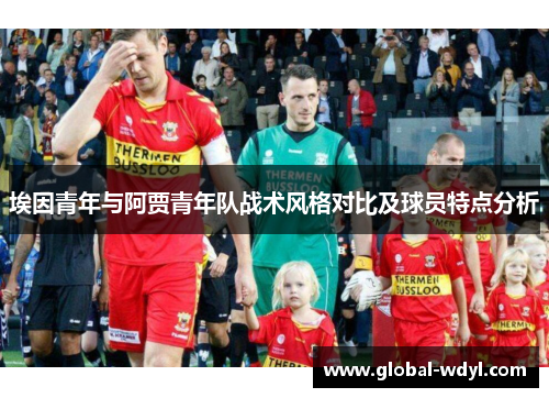 埃因青年与阿贾青年队战术风格对比及球员特点分析 埃因青年与阿贾青年队战术风格对比及球员特点分析