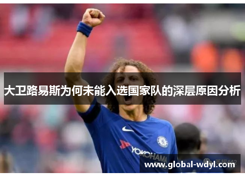 大卫路易斯为何未能入选国家队的深层原因分析 大卫路易斯为何未能入选国家队的深层原因分析