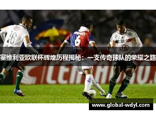 塞维利亚欧联杯辉煌历程揭秘:一支传奇球队的荣耀之路 塞维利亚欧联杯辉煌历程揭秘:一支传奇球队的荣耀之路