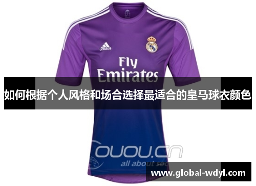 如何根据个人风格和场合选择最适合的皇马球衣颜色 如何根据个人风格和场合选择最适合的皇马球衣颜色
