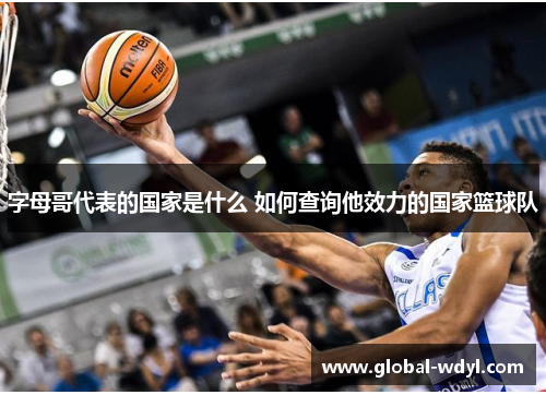 字母哥代表的国家是什么 如何查询他效力的国家篮球队 字母哥代表的国家是什么 如何查询他效力的国家篮球队