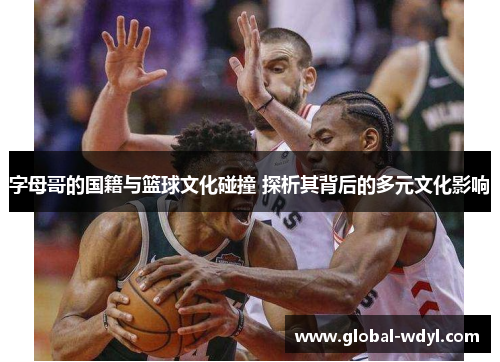 字母哥的国籍与篮球文化碰撞 探析其背后的多元文化影响 字母哥的国籍与篮球文化碰撞 探析其背后的多元文化影响