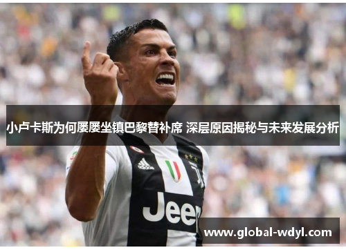 小卢卡斯为何屡屡坐镇巴黎替补席 深层原因揭秘与未来发展分析 小卢卡斯为何屡屡坐镇巴黎替补席 深层原因揭秘与未来发展分析