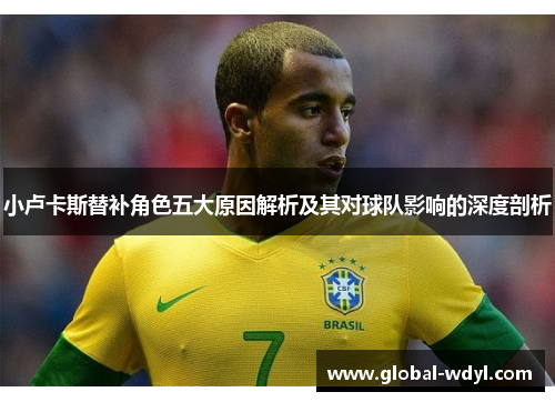 小卢卡斯替补角色五大原因解析及其对球队影响的深度剖析