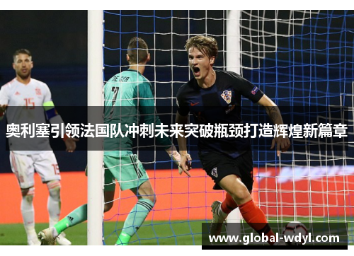 奥利塞引领法国队冲刺未来突破瓶颈打造辉煌新篇章