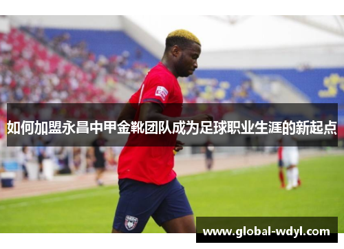 如何加盟永昌中甲金靴团队成为足球职业生涯的新起点