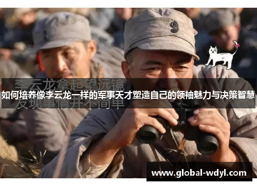 如何培养像李云龙一样的军事天才塑造自己的领袖魅力与决策智慧