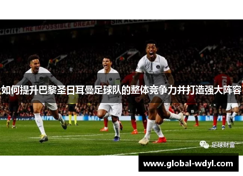 如何提升巴黎圣日耳曼足球队的整体竞争力并打造强大阵容