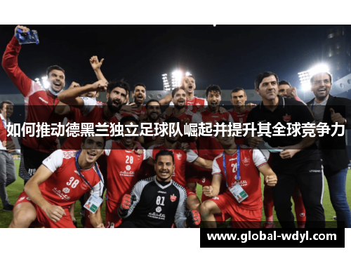 如何推动德黑兰独立足球队崛起并提升其全球竞争力