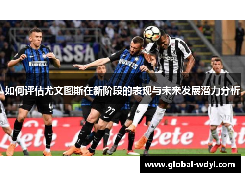 如何评估尤文图斯在新阶段的表现与未来发展潜力分析